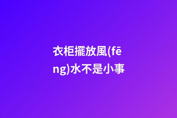 衣柜擺放風(fēng)水不是小事
