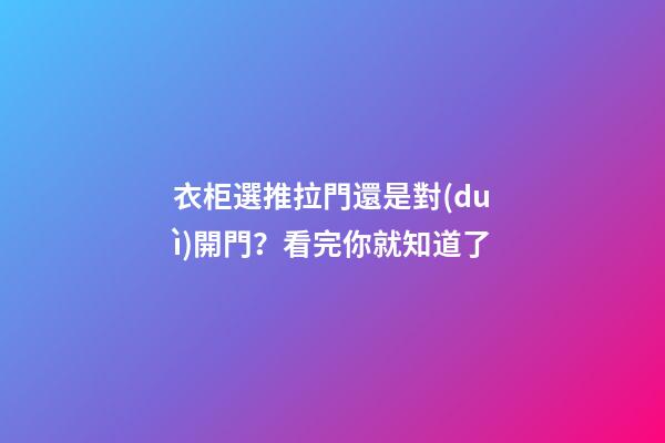 衣柜選推拉門還是對(duì)開門？看完你就知道了