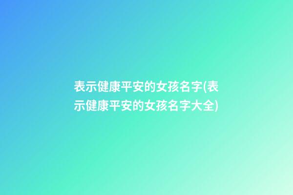 表示健康平安的女孩名字(表示健康平安的女孩名字大全)