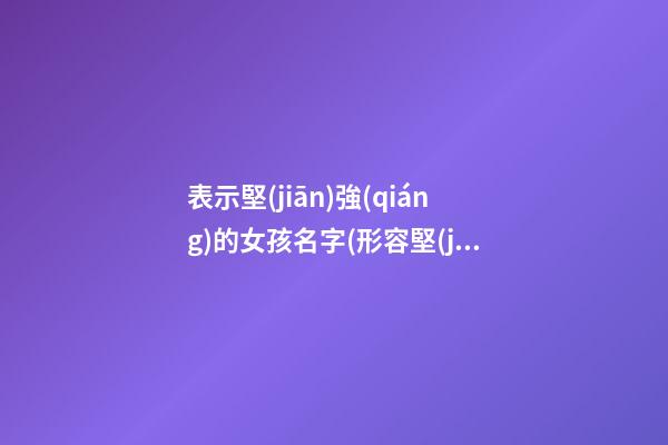 表示堅(jiān)強(qiáng)的女孩名字(形容堅(jiān)強(qiáng)的名字女孩)