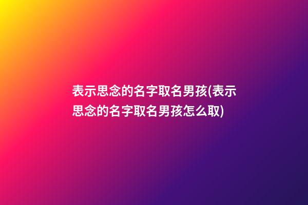 表示思念的名字取名男孩(表示思念的名字取名男孩怎么取)