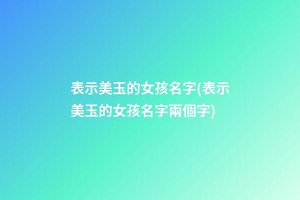 表示美玉的女孩名字(表示美玉的女孩名字兩個字)