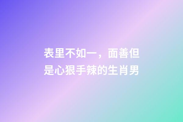表里不如一，面善但是心狠手辣的生肖男