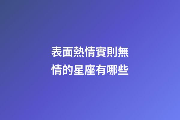 表面熱情實則無情的星座有哪些-第1張-星座運勢-玄機派