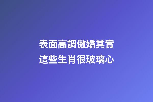 表面高調傲嬌其實這些生肖很玻璃心
