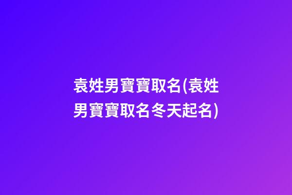 袁姓男寶寶取名(袁姓男寶寶取名冬天起名)