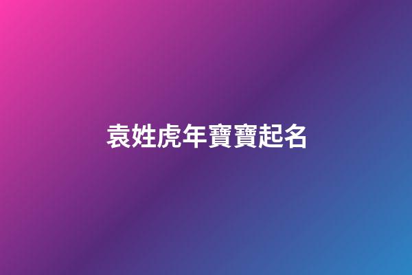 袁姓虎年寶寶起名(袁姓寶寶起名大全)-第1張-寶寶起名-玄機派