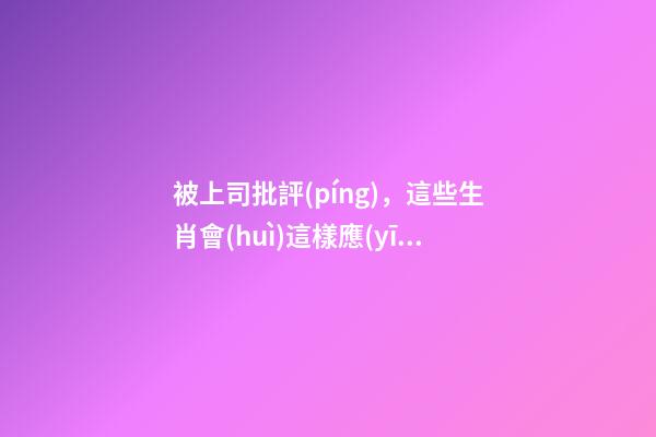 被上司批評(píng)，這些生肖會(huì)這樣應(yīng)對(duì)