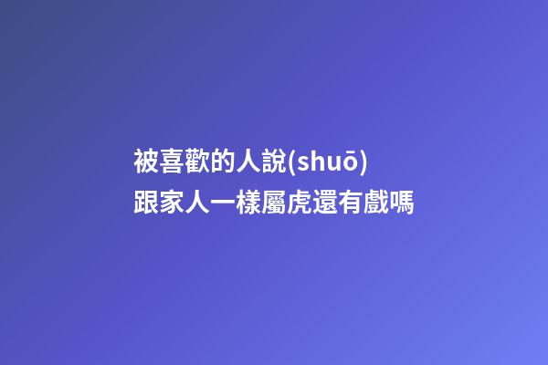 被喜歡的人說(shuō)跟家人一樣屬虎還有戲嗎