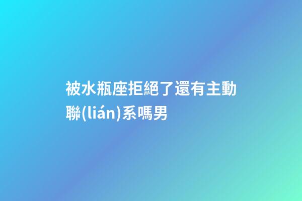 被水瓶座拒絕了還有主動聯(lián)系嗎男-第1張-星座運勢-玄機派
