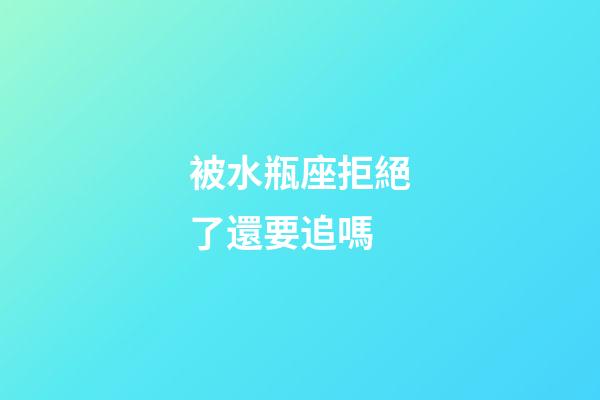 被水瓶座拒絕了還要追嗎-第1張-星座運(yùn)勢(shì)-玄機(jī)派