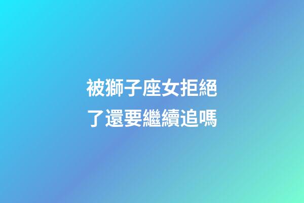 被獅子座女拒絕了還要繼續追嗎-第1張-星座運勢-玄機派