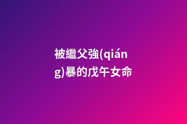被繼父強(qiáng)暴的戊午女命