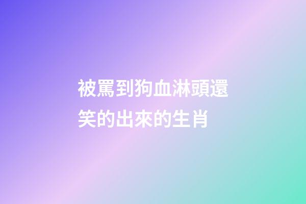 被罵到狗血淋頭還笑的出來的生肖