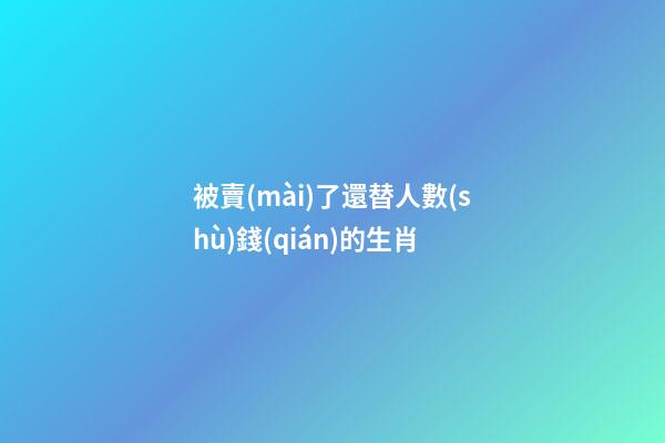 被賣(mài)了還替人數(shù)錢(qián)的生肖