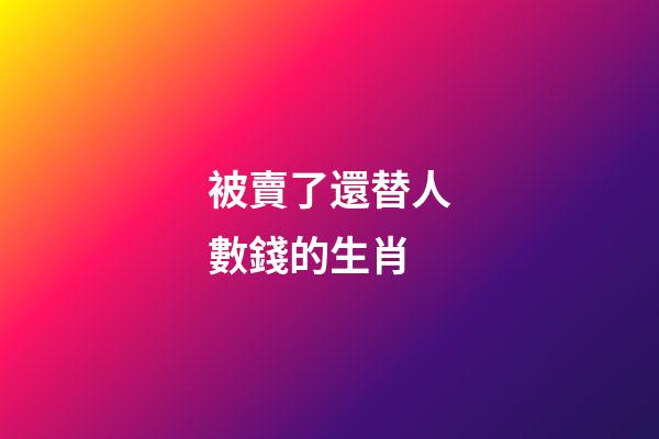 被賣了還替人數錢的生肖