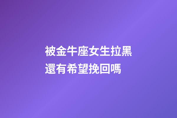 被金牛座女生拉黑還有希望挽回嗎-第1張-星座運勢-玄機派