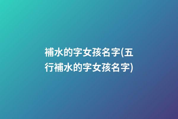 補水的字女孩名字(五行補水的字女孩名字)
