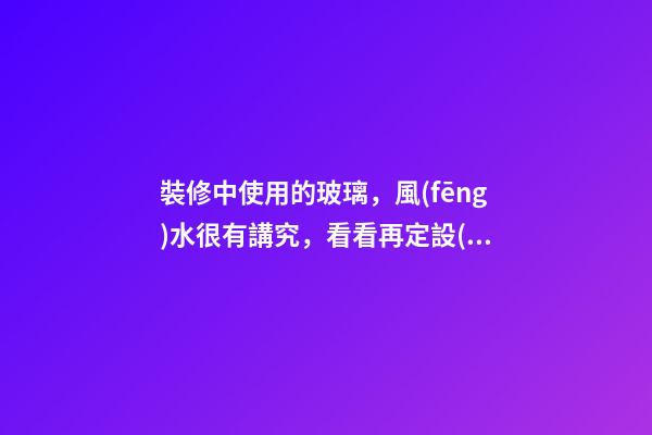 裝修中使用的玻璃，風(fēng)水很有講究，看看再定設(shè)計(jì)方案