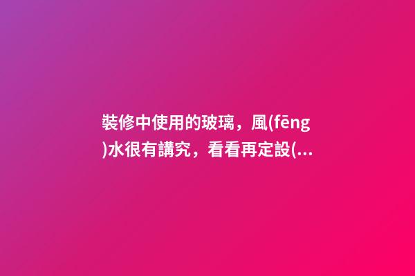 裝修中使用的玻璃，風(fēng)水很有講究，看看再定設(shè)計方案