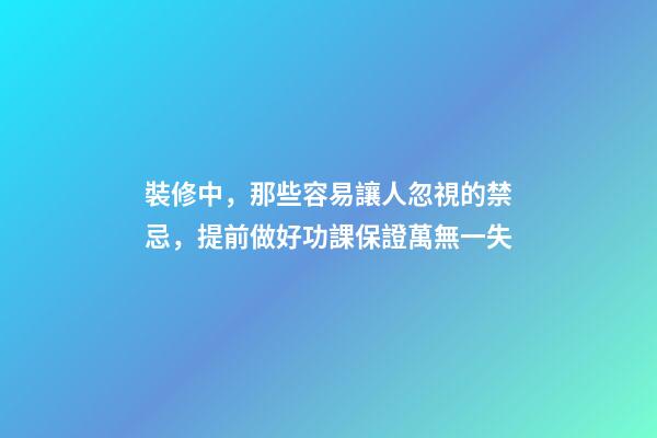 裝修中，那些容易讓人忽視的禁忌，提前做好功課保證萬無一失