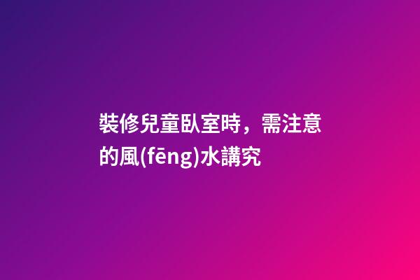 裝修兒童臥室時，需注意的風(fēng)水講究