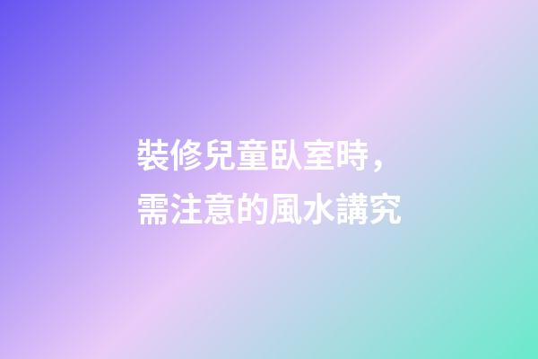 裝修兒童臥室時，需注意的風水講究