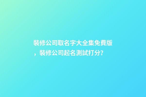 裝修公司取名字大全集免費版，裝修公司起名測試打分？-第1張-公司起名-玄機派