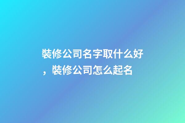 裝修公司名字取什么好，裝修公司怎么起名-第1張-公司起名-玄機派