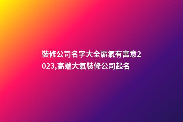 裝修公司名字大全霸氣有寓意2023,高端大氣裝修公司起名-第1張-公司起名-玄機派