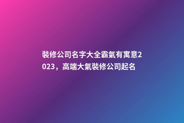 裝修公司名字大全霸氣有寓意2023，高端大氣裝修公司起名