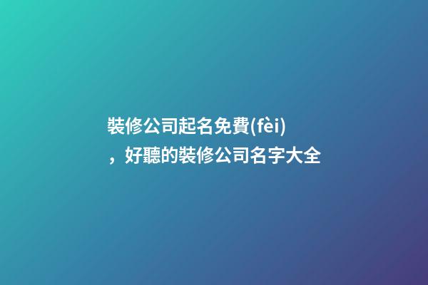 裝修公司起名免費(fèi)，好聽的裝修公司名字大全-第1張-公司起名-玄機(jī)派