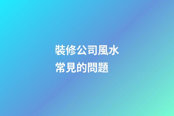 裝修公司風水常見的問題