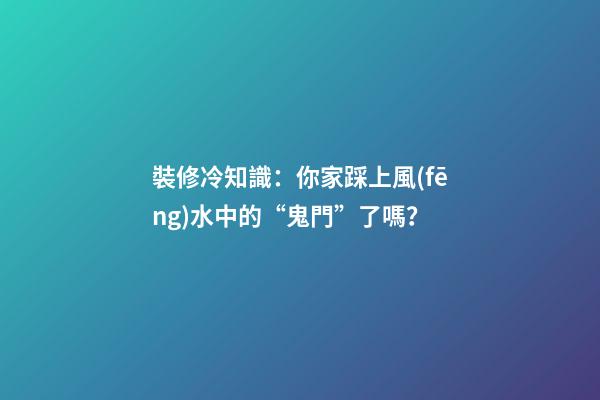 裝修冷知識：你家踩上風(fēng)水中的“鬼門”了嗎？