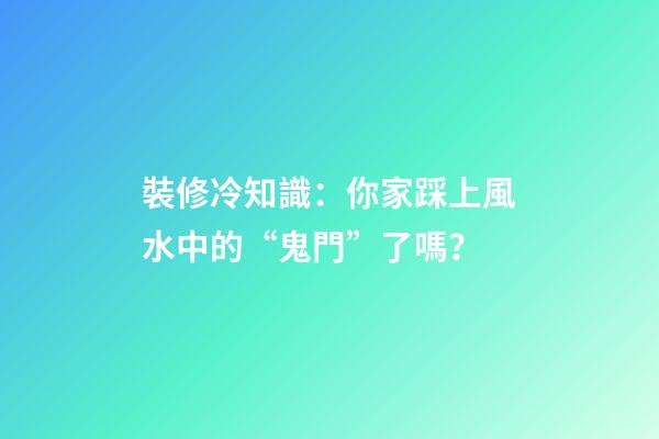裝修冷知識：你家踩上風水中的“鬼門”了嗎？