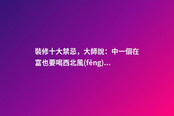 裝修十大禁忌，大師說：中一個在富也要喝西北風(fēng)！太恐怖了