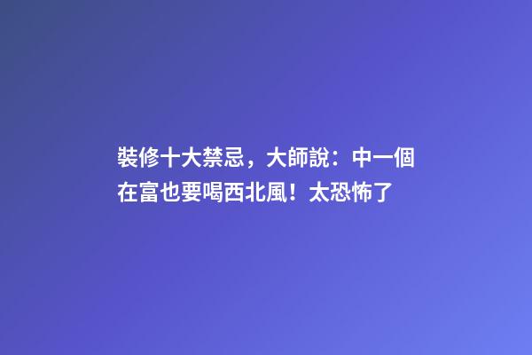 裝修十大禁忌，大師說：中一個在富也要喝西北風！太恐怖了