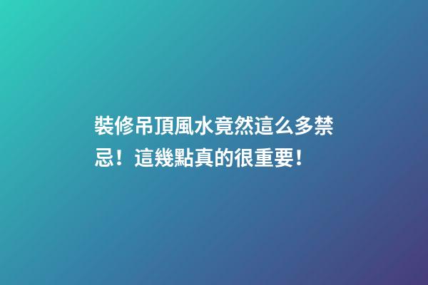 裝修吊頂風水竟然這么多禁忌！這幾點真的很重要！