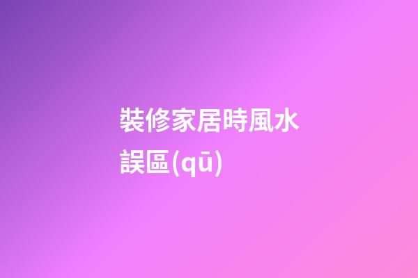 裝修家居時風水誤區(qū)