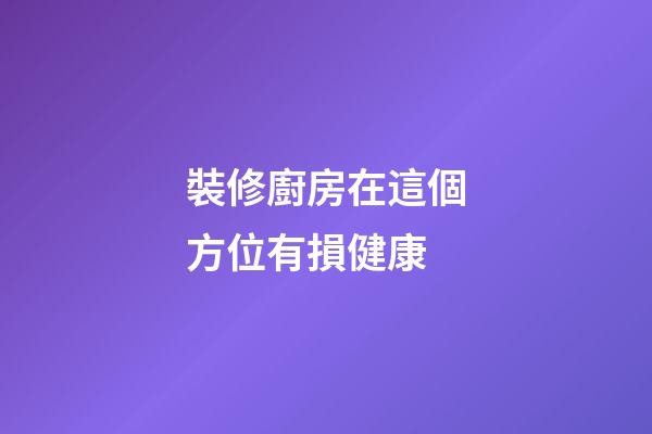 裝修廚房在這個方位有損健康
