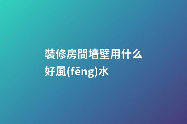 裝修房間墻壁用什么好風(fēng)水