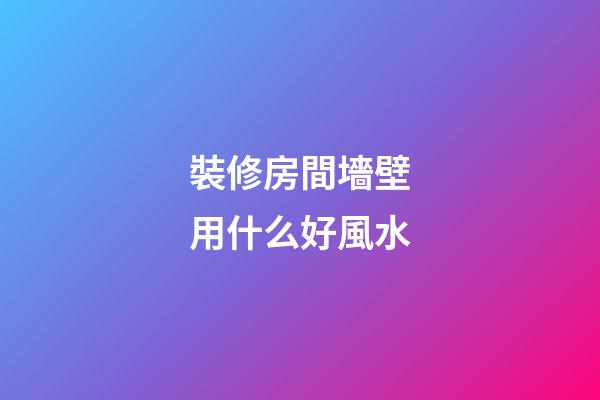 裝修房間墻壁用什么好風水