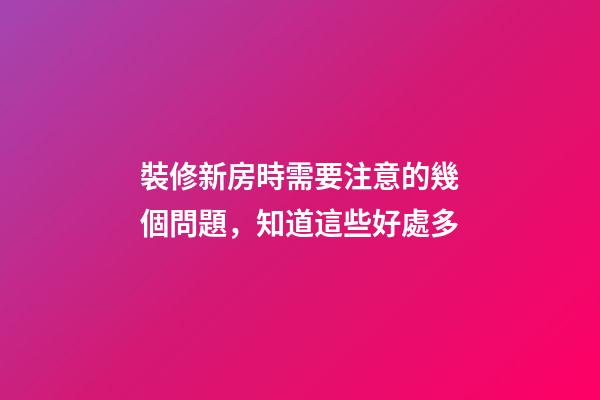 裝修新房時需要注意的幾個問題，知道這些好處多