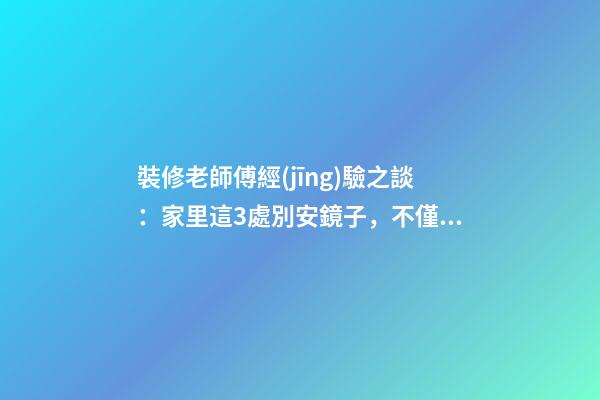 裝修老師傅經(jīng)驗之談：家里這3處別安鏡子，不僅破財還毀運！