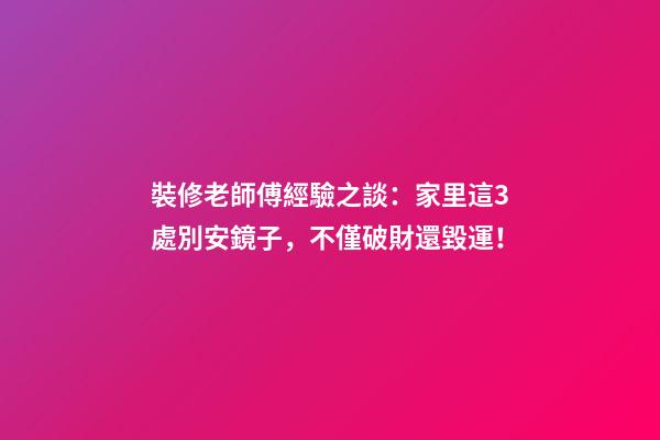 裝修老師傅經驗之談：家里這3處別安鏡子，不僅破財還毀運！