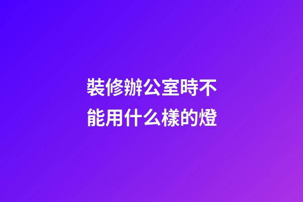 裝修辦公室時不能用什么樣的燈