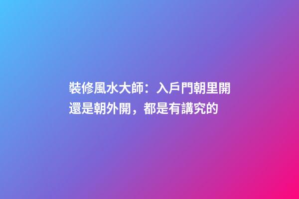 裝修風水大師：入戶門朝里開還是朝外開，都是有講究的