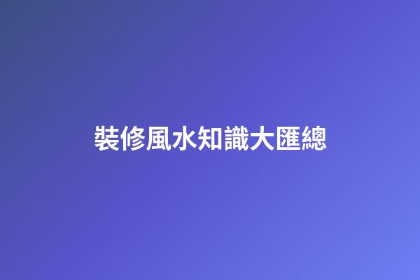 裝修風水知識大匯總