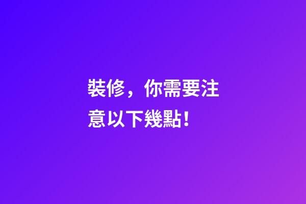 裝修，你需要注意以下幾點！