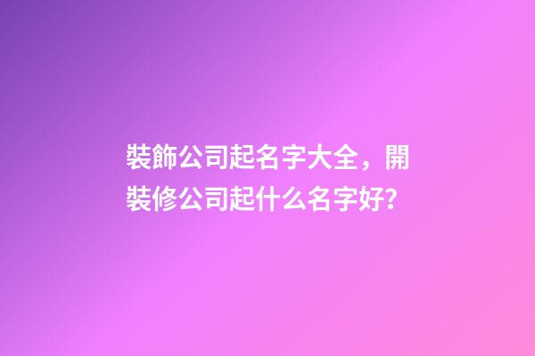 裝飾公司起名字大全，開裝修公司起什么名字好？-第1張-公司起名-玄機(jī)派